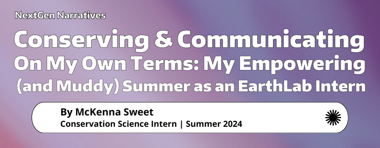 Conserving & communicating on my own terms: My empowering (and muddy) summer as an EarthLab intern by McKenna Sweet